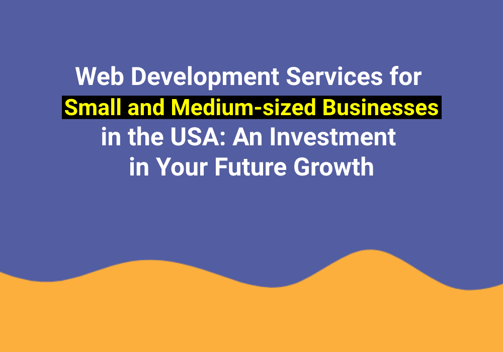 Web Development Services for Small and Medium-sized Businesses in the USA: An Investment in Your Future Growth